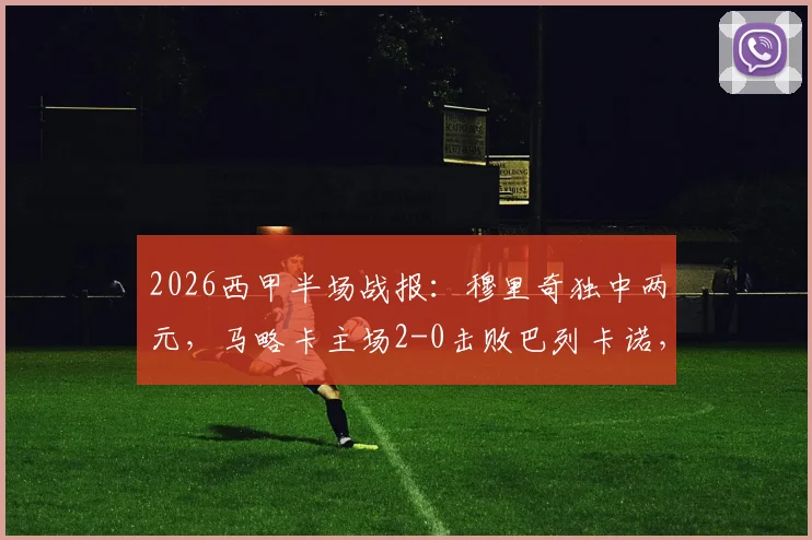 2026西甲半场战报：穆里奇独中两元，马略卡主场2-0击败巴列卡诺，关键三分如何影响保级格局？