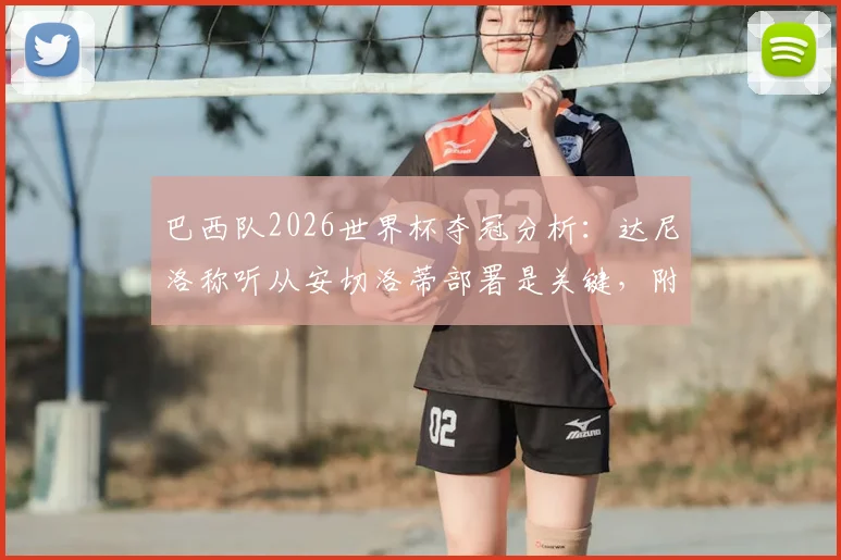 巴西队2026世界杯夺冠分析：达尼洛称听从安切洛蒂部署是关键，附阵容战术深度解读