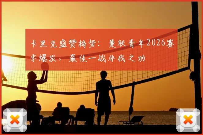 卡里克盛赞梅努：曼联青年2026赛季爆发，最佳一战非我之功