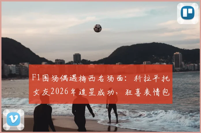 F1围场偶遇梅西名场面：科拉平托女友2026年追星成功，狂喜表情包全网爆火