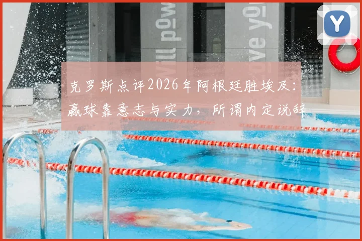 克罗斯点评2026年阿根廷胜埃及：赢球靠意志与实力，所谓内定说辞并不公平
