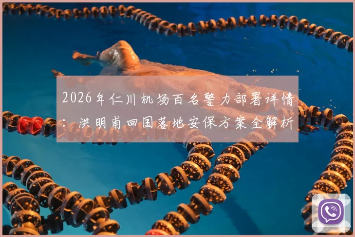 2026年仁川机场百名警力部署详情：洪明甫回国落地安保方案全解析，警方安全通道这样安排