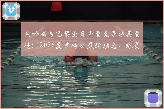 利物浦与巴黎圣日耳曼竞争迪奥曼德：2026夏季转会最新动态、球员身价分析与潜在下家预测