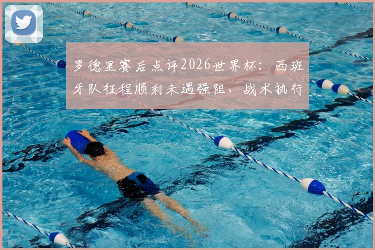 罗德里赛后点评2026世界杯:西班牙队征程顺利未遇强阻,战术执行堪称完美表现