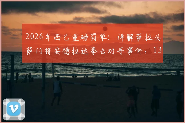 2026年西乙重磅罚单：详解萨拉戈萨门将安德拉达拳击对手事件，13场禁赛的背后与球队影响