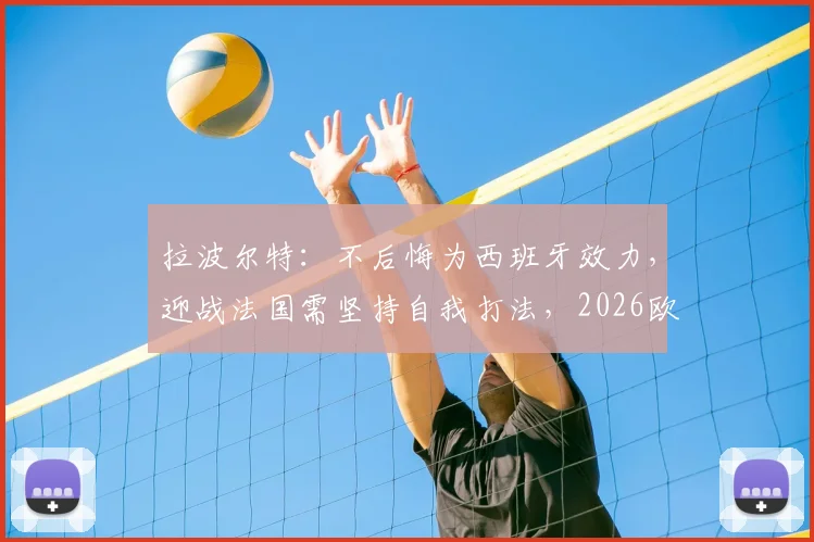 拉波尔特:不后悔为西班牙效力,迎战法国需坚持自我打法,2026欧洲杯看点解析