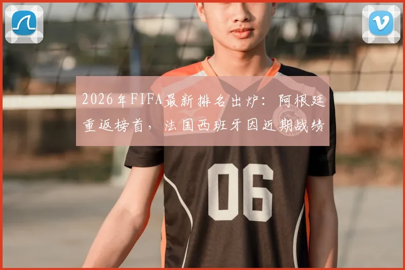 2026年FIFA最新排名出炉：阿根廷重返榜首，法国西班牙因近期战绩下滑，附完整榜单与积分规则详解