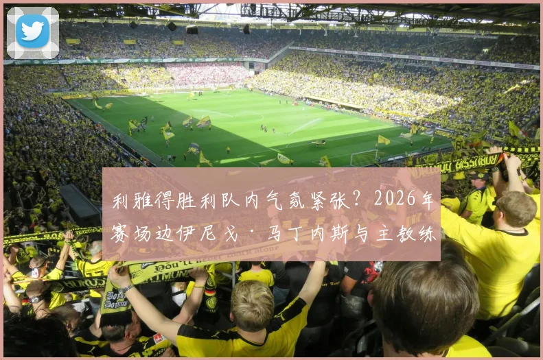 利雅得胜利队内气氛紧张？2026年赛场边伊尼戈·马丁内斯与主教练激烈争吵原因与球队现状分析