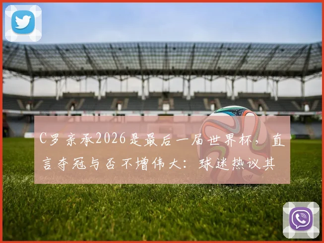 C罗亲承2026是最后一届世界杯，直言夺冠与否不增伟大：球迷热议其历史地位与生涯终点
