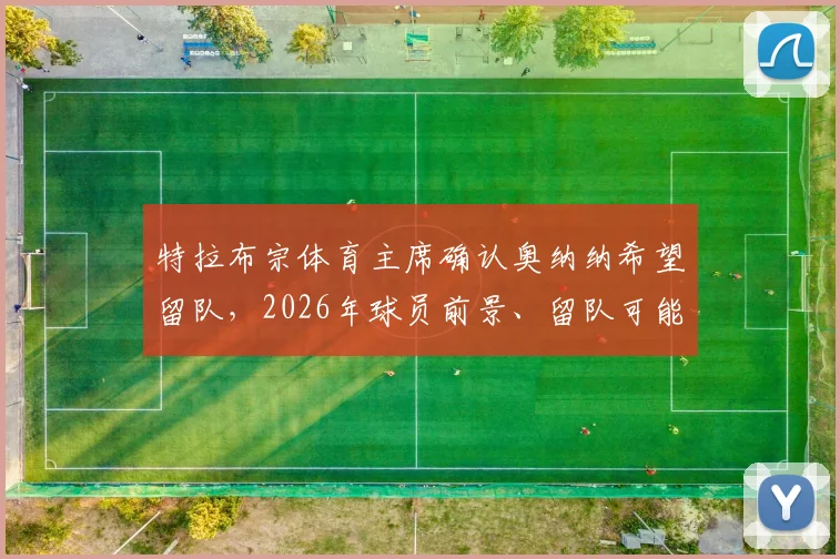 特拉布宗体育主席确认奥纳纳希望留队,2026年球员前景、留队可能性及球迷真实评价深度剖析