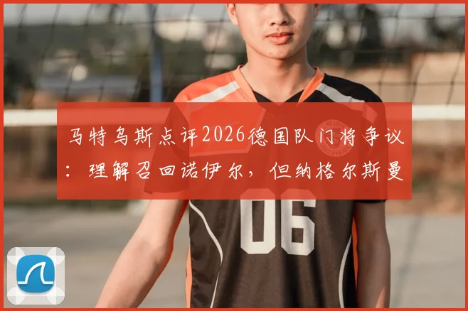 马特乌斯点评2026德国队门将争议：理解召回诺伊尔，但纳格尔斯曼应先与鲍曼充分沟通