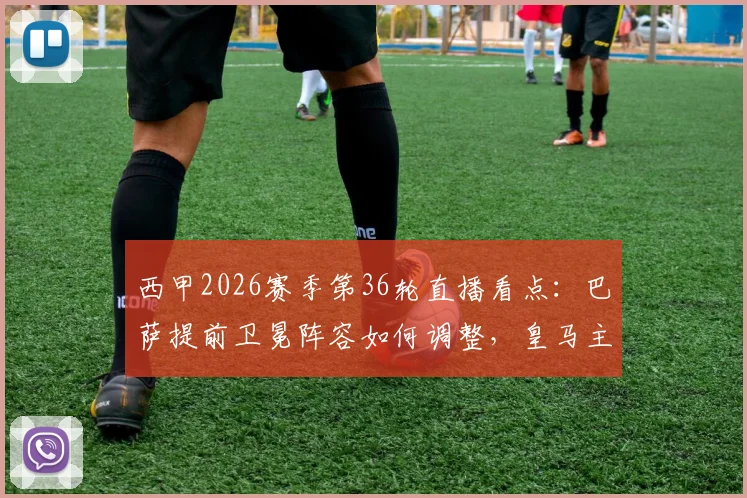 西甲2026赛季第36轮直播看点：巴萨提前卫冕阵容如何调整，皇马主场对阵垫底队能否大胜收场