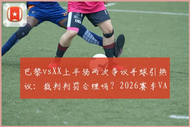 巴黎vsXX上半场两次争议手球引热议：裁判判罚合理吗？2026赛季VAR判例深度解析