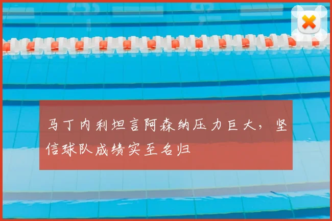 马丁内利坦言阿森纳压力巨大，坚信球队成绩实至名归