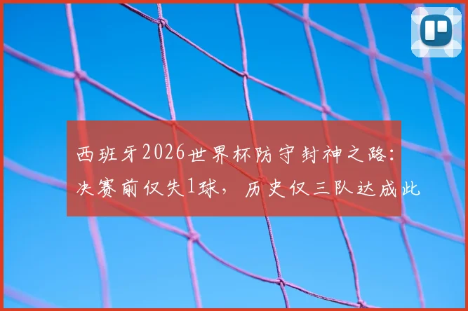 西班牙2026世界杯防守封神之路：决赛前仅失1球，历史仅三队达成此成就，深度盘点防守最强球队
