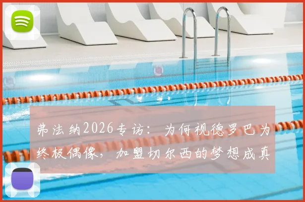 弗法纳2026专访:为何视德罗巴为终极偶像,加盟切尔西的梦想成真之路解析