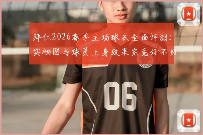 拜仁2026赛季主场球衣全面评测:实物图与球员上身效果究竟好不好看?