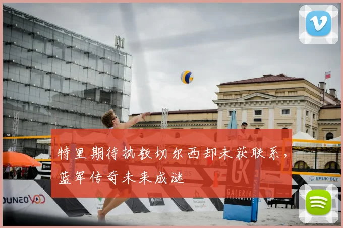 特里期待执教切尔西却未获联系，蓝军传奇未来成谜