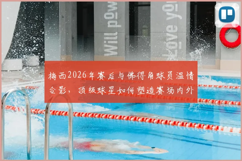 梅西2026年赛后与佛得角球员温情合影，顶级球星如何塑造赛场内外榜样形象
