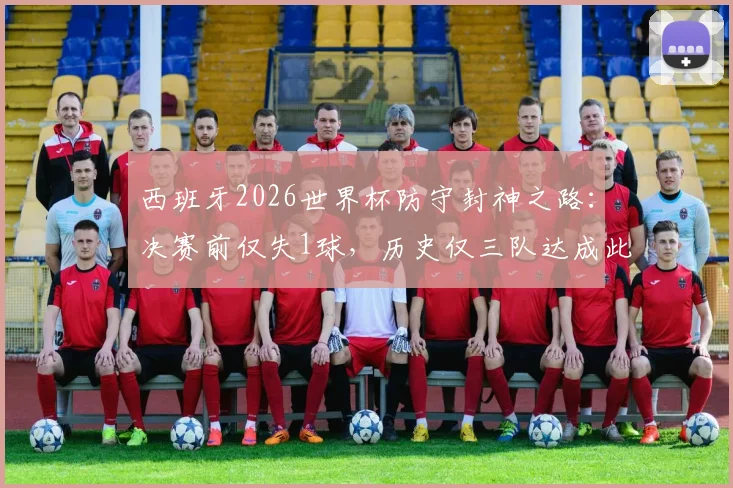 西班牙2026世界杯防守封神之路:决赛前仅失1球,历史仅三队达成此成就,深度盘点防守最强球队