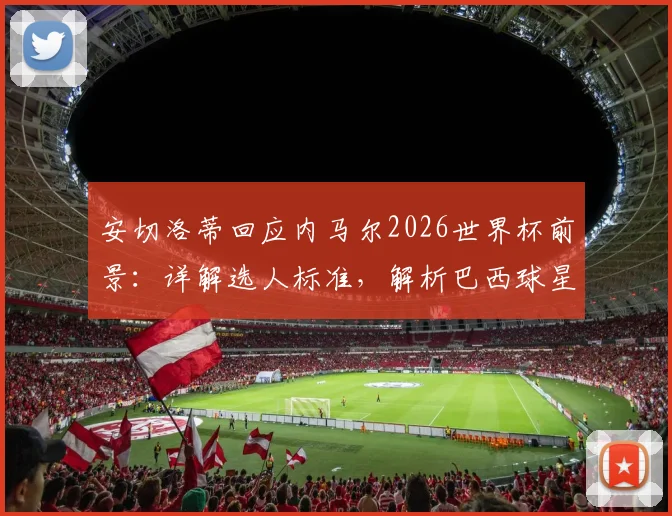 安切洛蒂回应内马尔2026世界杯前景:详解选人标准,解析巴西球星国家队未来