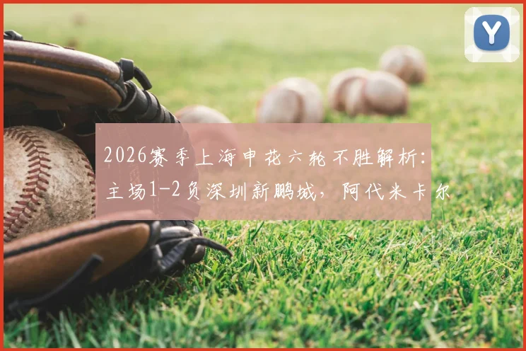 2026赛季上海申花六轮不胜解析：主场1-2负深圳新鹏城，阿代米卡尔采夫破门，斯卢茨基战术困境