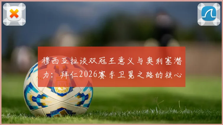穆西亚拉谈双冠王意义与奥利塞潜力:拜仁2026赛季卫冕之路的核心动力解析