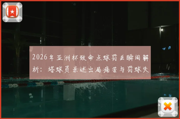 2026年亚洲杯致命点球罚丢瞬间解析：塔球员亲述出局痛苦与罚球失误心理细节