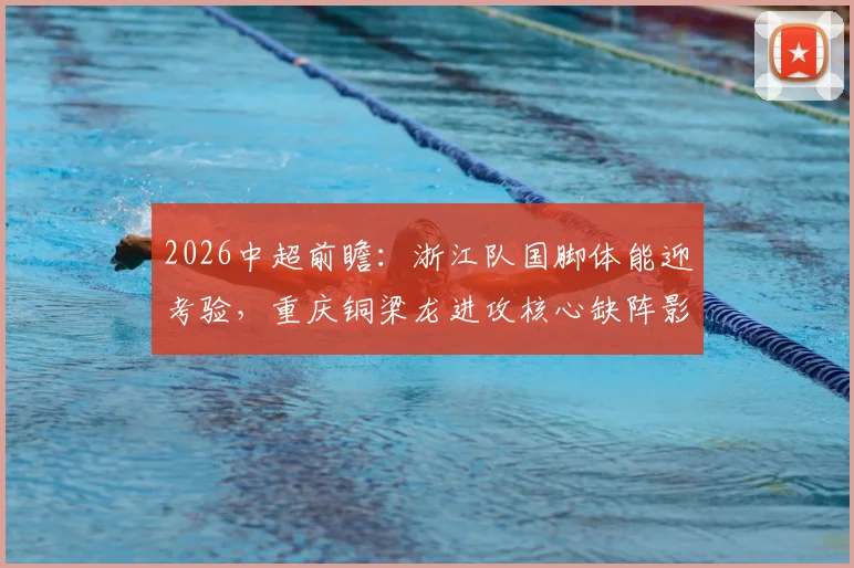 2026中超前瞻:浙江队国脚体能迎考验,重庆铜梁龙进攻核心缺阵影响几何?胜负手全解析