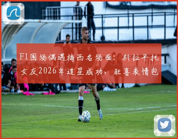 F1围场偶遇梅西名场面：科拉平托女友2026年追星成功，狂喜表情包全网爆火