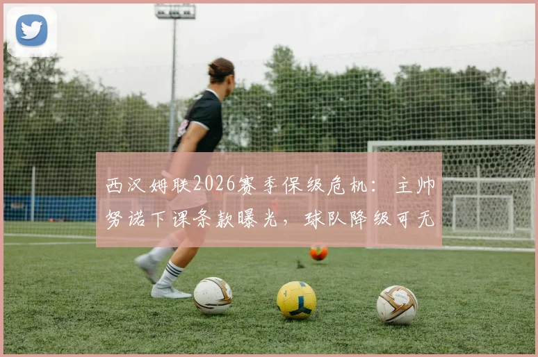 西汉姆联2026赛季保级危机：主帅努诺下课条款曝光，球队降级可无偿解雇