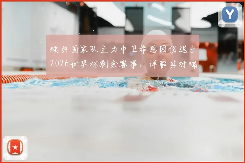 瑞典国家队主力中卫希恩因伤退出2026世界杯剩余赛事，详解其对瑞典队后防线影响及俱乐部动态