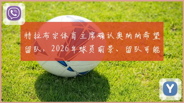 特拉布宗体育主席确认奥纳纳希望留队，2026年球员前景、留队可能性及球迷真实评价深度剖析