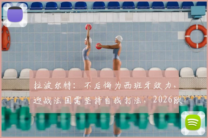 拉波尔特：不后悔为西班牙效力，迎战法国需坚持自我打法，2026欧洲杯看点解析