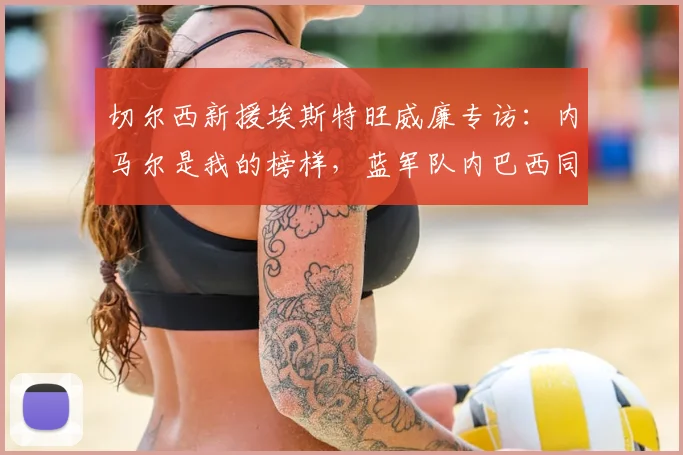 切尔西新援埃斯特旺威廉专访：内马尔是我的榜样，蓝军队内巴西同胞帮我快速适应英超环境