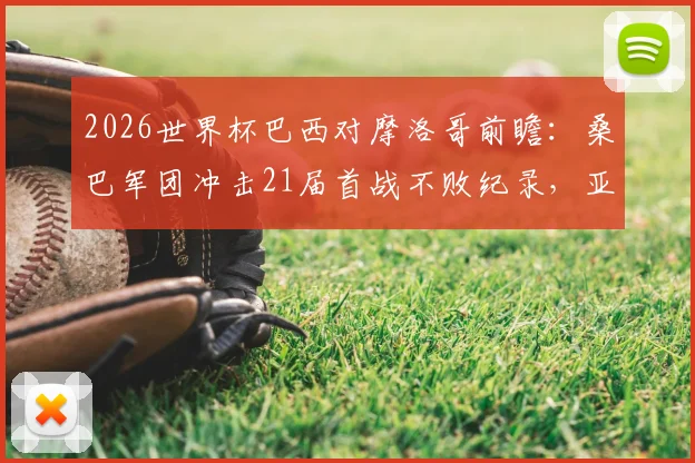 2026世界杯巴西对摩洛哥前瞻：桑巴军团冲击21届首战不败纪录，亚特拉斯雄狮能否爆冷开门红？附双方历史战绩与首发预测