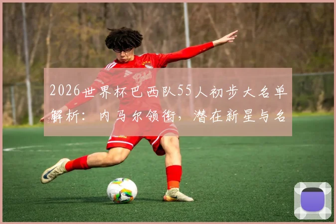 2026世界杯巴西队55人初步大名单解析：内马尔领衔，潜在新星与名单提交流程一览