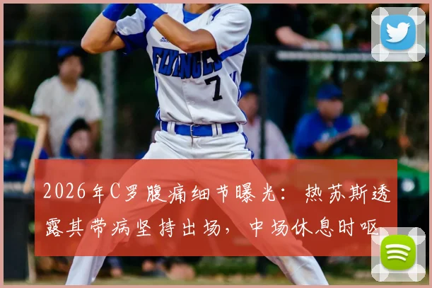 2026年C罗腹痛细节曝光：热苏斯透露其带病坚持出场，中场休息时呕吐