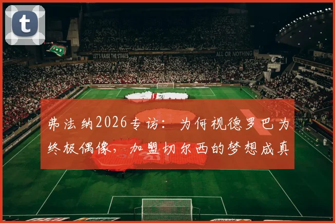 弗法纳2026专访：为何视德罗巴为终极偶像，加盟切尔西的梦想成真之路解析