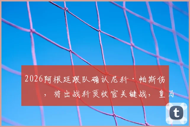 2026阿根廷跟队确认尼科·帕斯伤愈，将出战科莫收官关键战，皇马新星复出详情解读