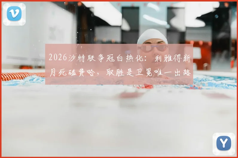 2026沙特联争冠白热化：利雅得新月死磕费哈，取胜是卫冕唯一出路，附最新积分榜分析