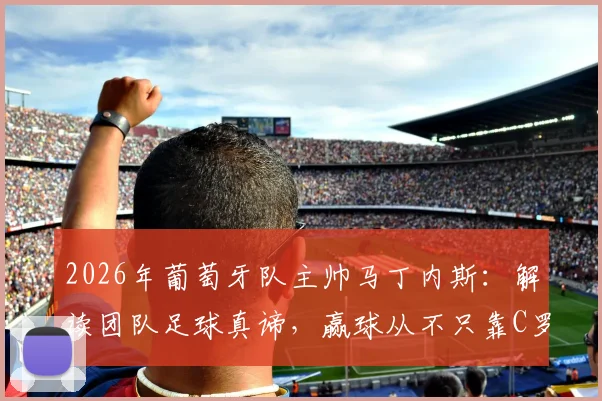 2026年葡萄牙队主帅马丁内斯：解读团队足球真谛，赢球从不只靠C罗等球星个人发挥