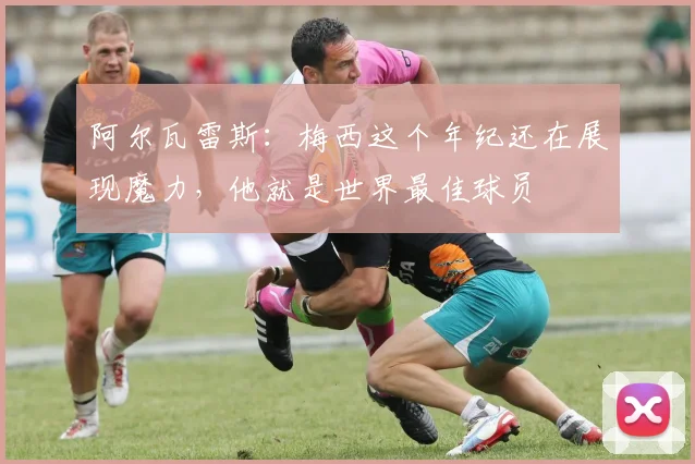 阿尔瓦雷斯:梅西这个年纪还在展现魔力,他就是世界最佳球员