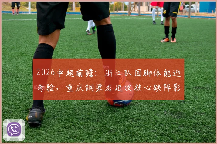 2026中超前瞻：浙江队国脚体能迎考验，重庆铜梁龙进攻核心缺阵影响几何？胜负手全解析