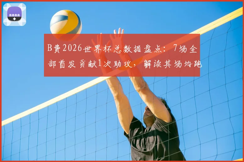 B费2026世界杯总数据盘点:7场全部首发贡献1次助攻,解读其场均跑动超10公里的战术价值