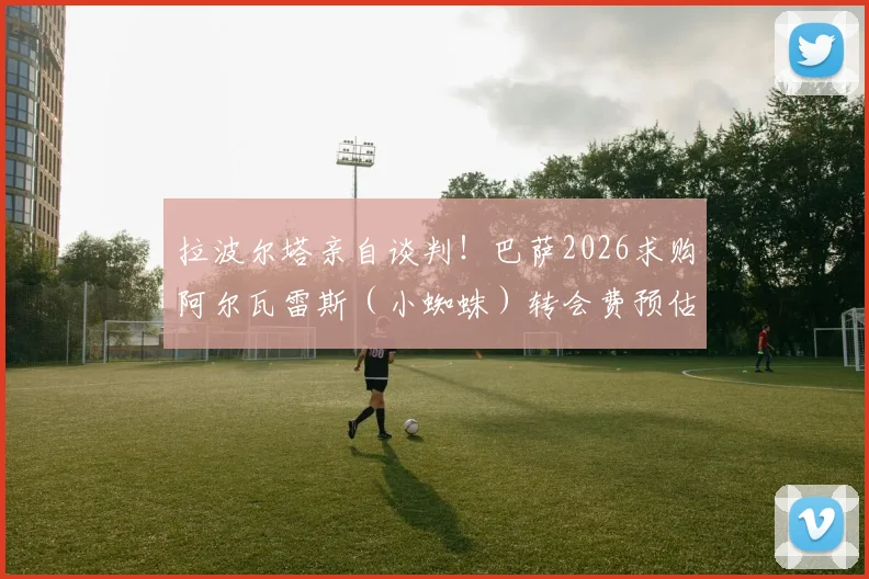 拉波尔塔亲自谈判!巴萨2026求购阿尔瓦雷斯(小蜘蛛)转会费预估,曼城放人态度及球员意愿分析