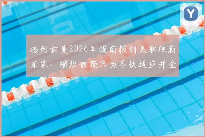 格列兹曼2026年提前报到美职联新东家，缩短假期只为尽快适应并全力出战