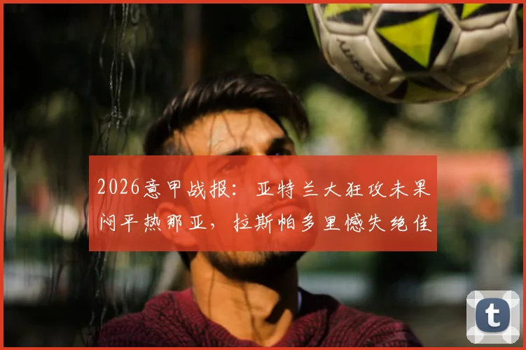 2026意甲战报：亚特兰大狂攻未果闷平热那亚，拉斯帕多里憾失绝佳机会集锦与分析