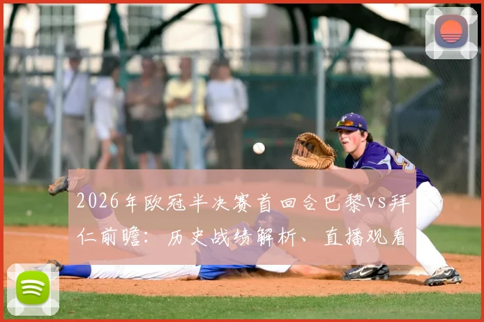 2026年欧冠半决赛首回合巴黎vs拜仁前瞻:历史战绩解析、直播观看指南与比分预测互动,参与赢好礼