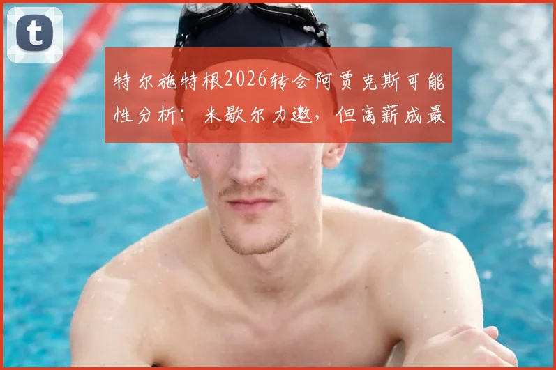 特尔施特根2026转会阿贾克斯可能性分析：米歇尔力邀，但高薪成最大难题，巴萨门将位置变动前瞻